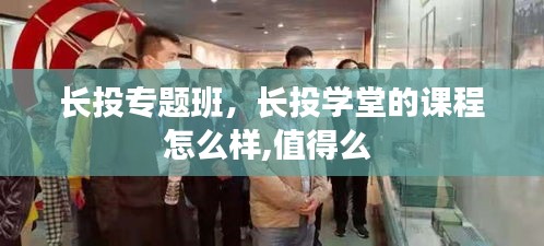 長(zhǎng)投專題班，長(zhǎng)投學(xué)堂的課程怎么樣,值得么 