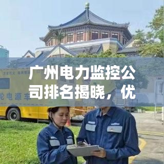 廣州電力監(jiān)控公司排名揭曉，優(yōu)質(zhì)企業(yè)榜單不容錯過！