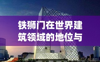 鐵獅門在世界建筑領域的地位與排名揭秘