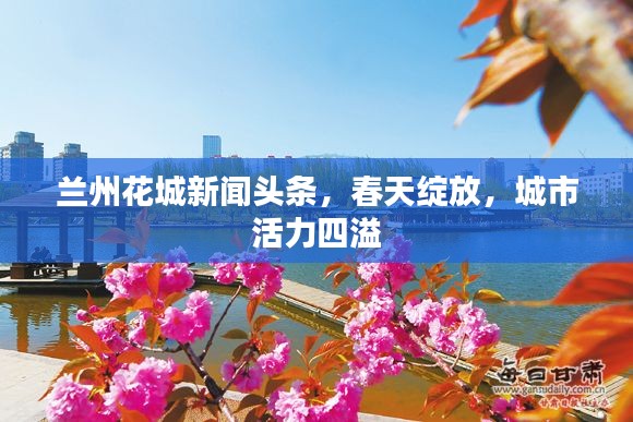 蘭州花城新聞?lì)^條，春天綻放，城市活力四溢