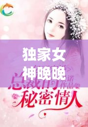 獨家女神晚晚，獨家寵婚神秘天后惹不起 