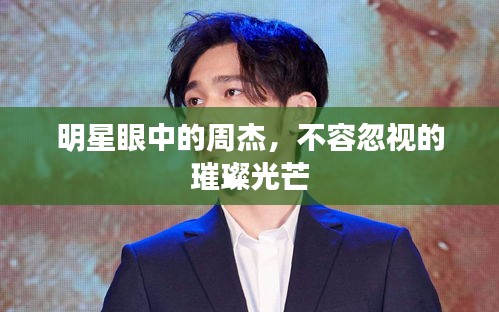明星眼中的周杰，不容忽視的璀璨光芒