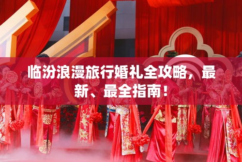 臨汾浪漫旅行婚禮全攻略，最新、最全指南！