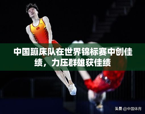 中國蹦床隊(duì)在世界錦標(biāo)賽中創(chuàng)佳績，力壓群雄獲佳績