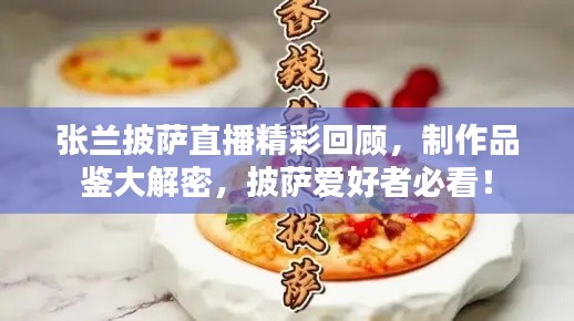 張?zhí)m披薩直播精彩回顧，制作品鑒大解密，披薩愛好者必看！