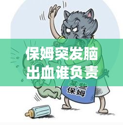 保姆突發(fā)腦出血誰負責(zé)，聘請的保姆在家發(fā)生腦出血了要承擔(dān)責(zé)任嗎 