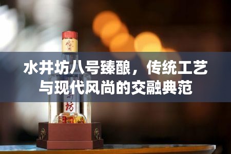 水井坊八號(hào)臻釀，傳統(tǒng)工藝與現(xiàn)代風(fēng)尚的交融典范