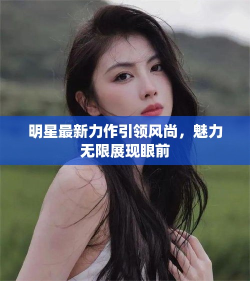 明星最新力作引領風尚，魅力無限展現(xiàn)眼前