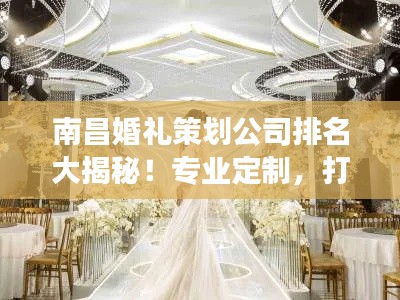 南昌婚禮策劃公司排名大揭秘！專業(yè)定制，打造夢幻婚禮首選！