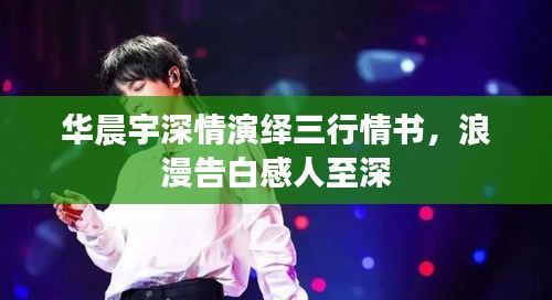 華晨宇深情演繹三行情書，浪漫告白感人至深