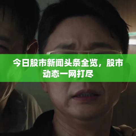 今日股市新聞頭條全覽，股市動態(tài)一網(wǎng)打盡