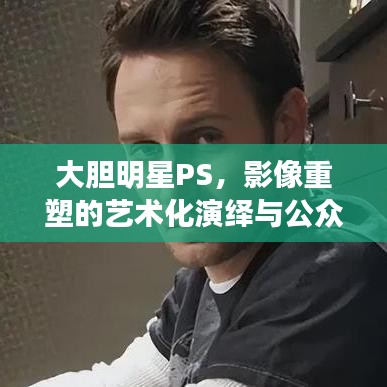 大膽明星PS，影像重塑的藝術(shù)化演繹與公眾解讀