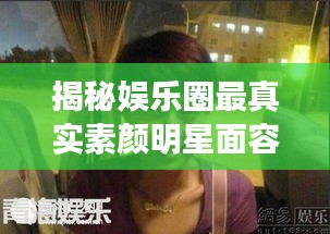 揭秘娛樂圈最真實(shí)素顏明星面容，揭秘明星最丑素顏照曝光