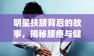 明星扶腰背后的故事，揭秘腰疼與健康警示