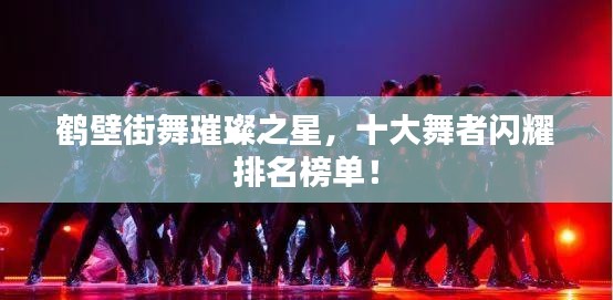 鶴壁街舞璀璨之星，十大舞者閃耀排名榜單！