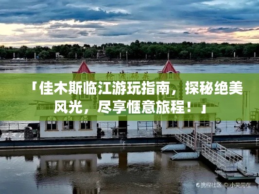 「佳木斯臨江游玩指南，探秘絕美風(fēng)光，盡享愜意旅程！」