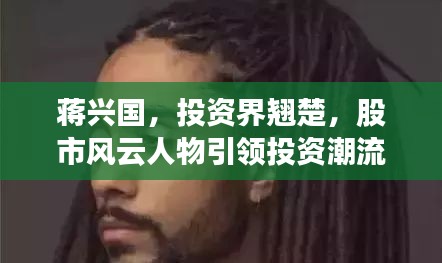 蔣興國，投資界翹楚，股市風(fēng)云人物引領(lǐng)投資潮流