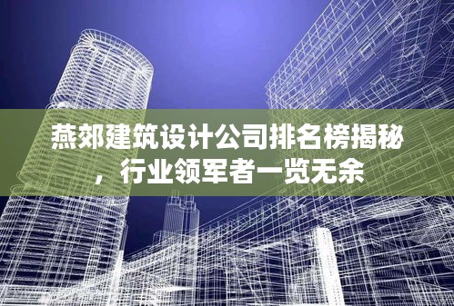 燕郊建筑設(shè)計公司排名榜揭秘，行業(yè)領(lǐng)軍者一覽無余
