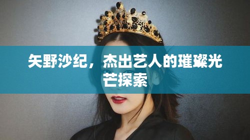 矢野沙紀(jì)，杰出藝人的璀璨光芒探索