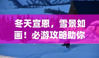 冬天宣恩，雪景如畫！必游攻略助你暢游冬日仙境