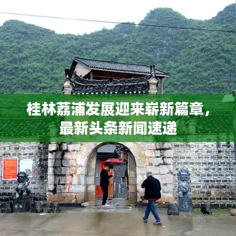 桂林荔浦發(fā)展迎來嶄新篇章，最新頭條新聞速遞