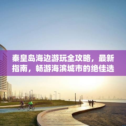 秦皇島海邊游玩全攻略，最新指南，暢游海濱城市的絕佳選擇！