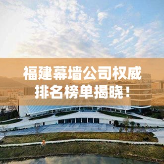 福建幕墻公司權(quán)威排名榜單揭曉！