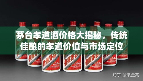 茅臺孝道酒價格大揭秘，傳統(tǒng)佳釀的孝道價值與市場定位