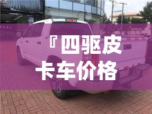 『四驅(qū)皮卡車(chē)價(jià)格全解析，最新行情，讓您購(gòu)車(chē)無(wú)憂』