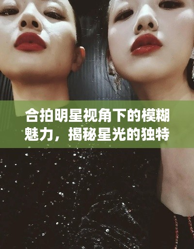 合拍明星視角下的模糊魅力，揭秘星光的獨(dú)特韻味