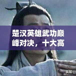 楚漢英雄武功巔峰對決，十大高手排名榜單揭曉！
