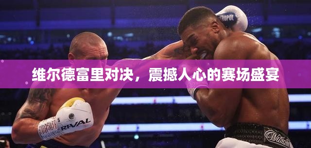 維爾德富里對(duì)決，震撼人心的賽場(chǎng)盛宴
