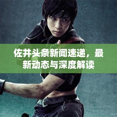 佐井頭條新聞速遞，最新動(dòng)態(tài)與深度解讀
